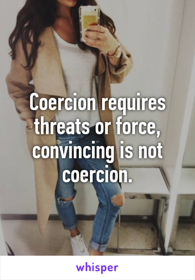 Coercion requires threats or force, convincing is not coercion.