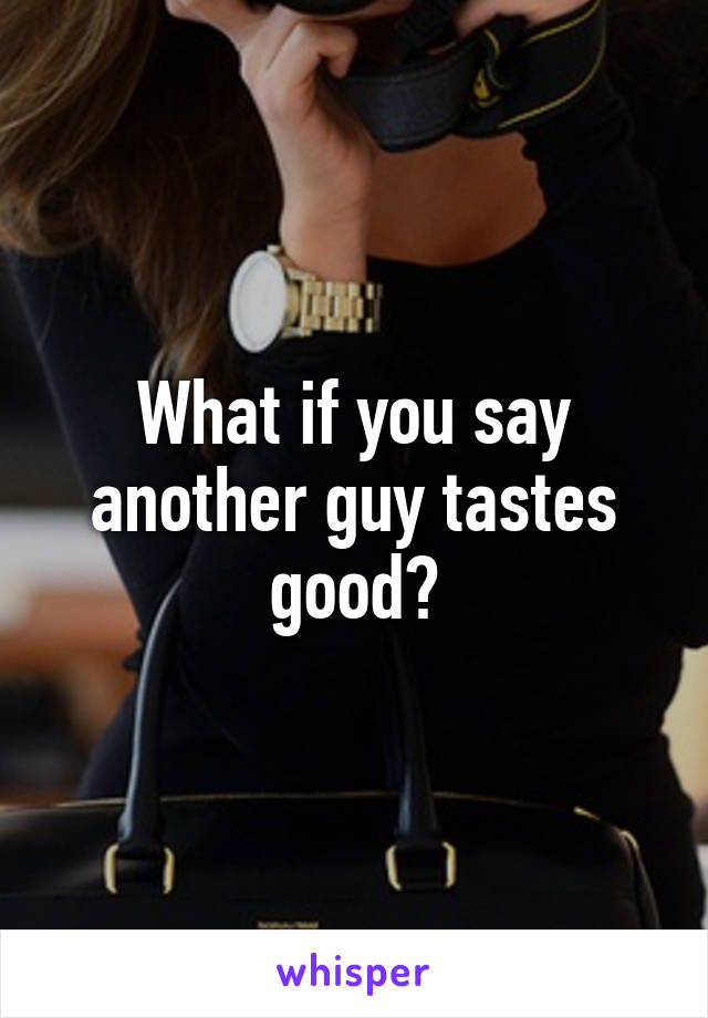 What if you say another guy tastes good?