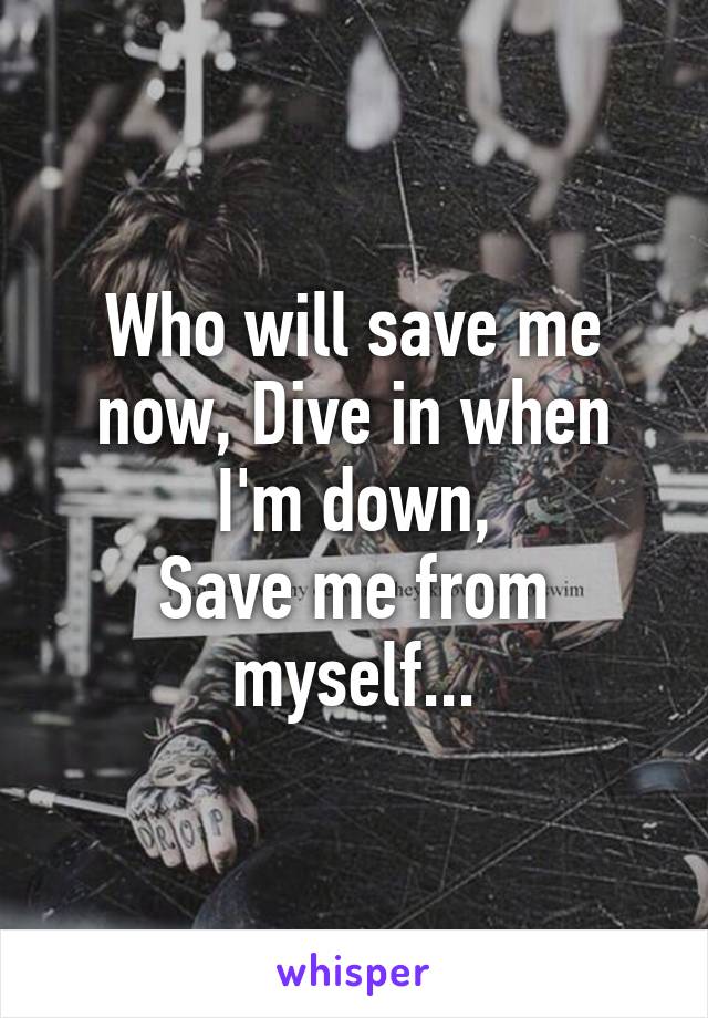 Who will save me now, Dive in when I'm down,
Save me from myself...