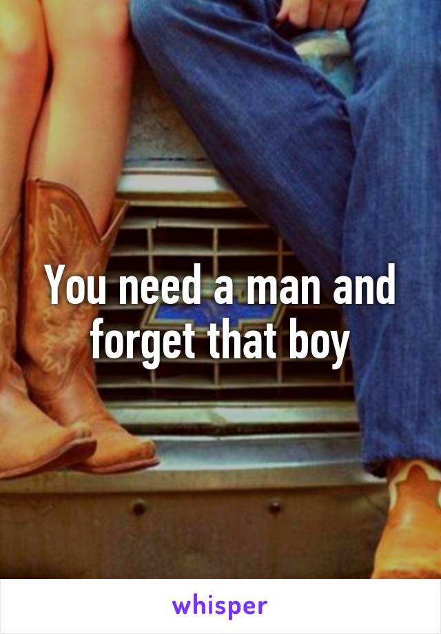 You need a man and forget that boy