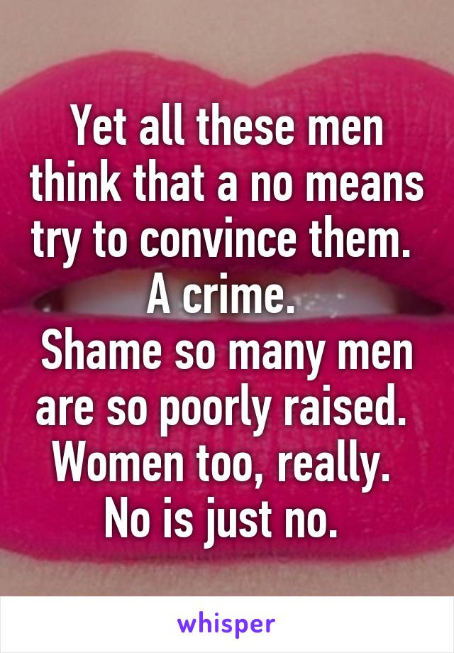 Yet all these men think that a no means try to convince them. 
A crime. 
Shame so many men are so poorly raised. 
Women too, really. 
No is just no. 