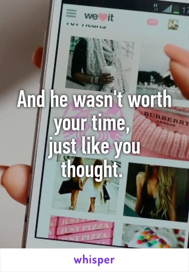 And he wasn't worth your time, 
just like you thought. 