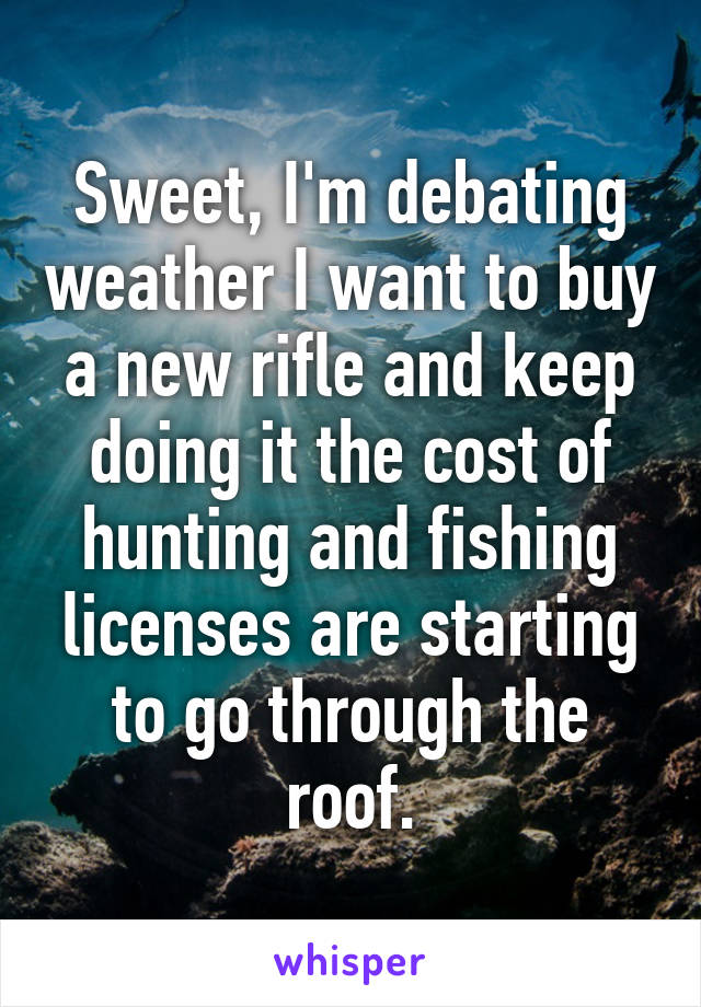 Sweet, I'm debating weather I want to buy a new rifle and keep doing it the cost of hunting and fishing licenses are starting to go through the roof.