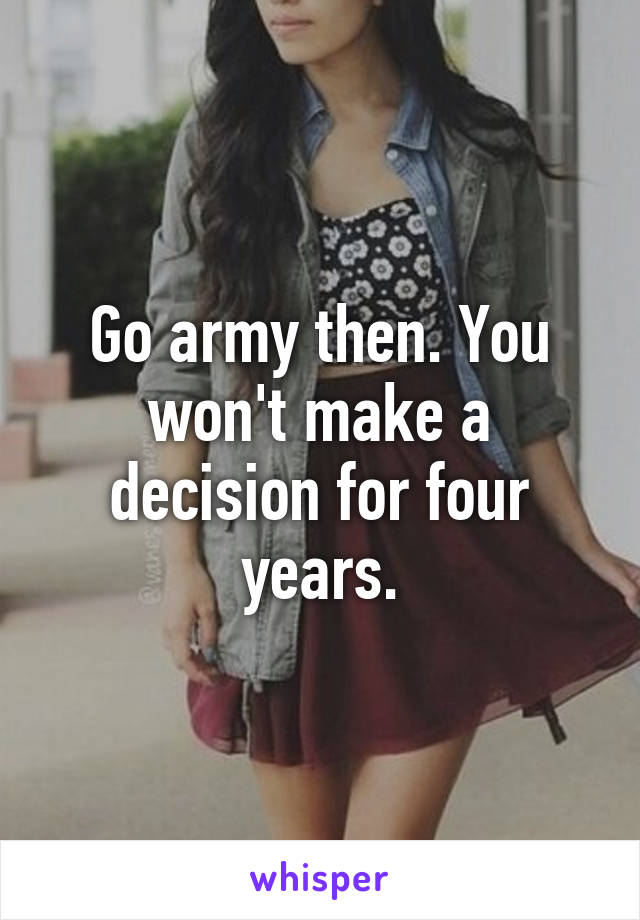 Go army then. You won't make a decision for four years.