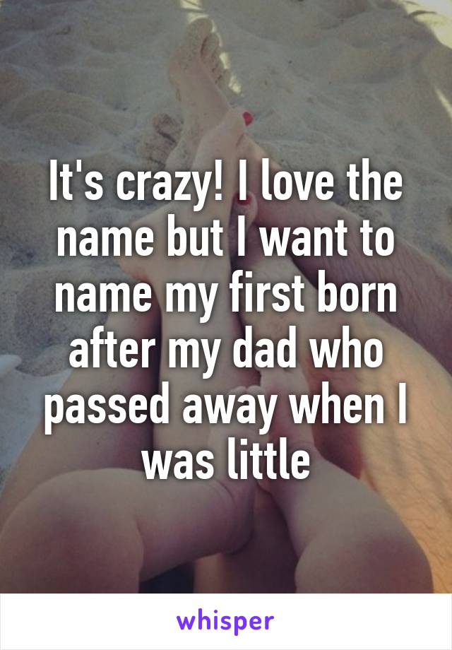 It's crazy! I love the name but I want to name my first born after my dad who passed away when I was little