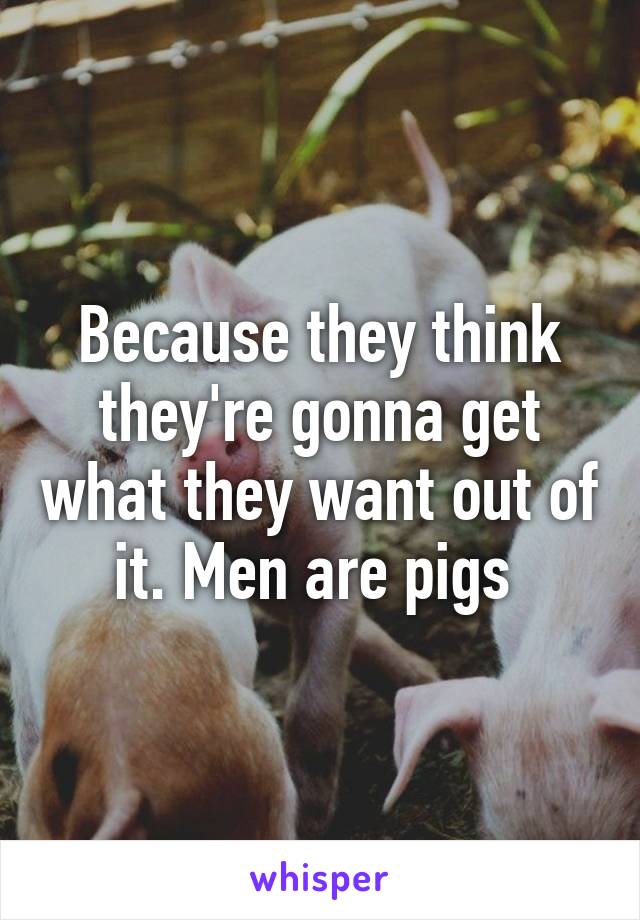 Because they think they're gonna get what they want out of it. Men are pigs 