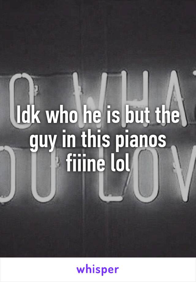 Idk who he is but the guy in this pianos fiiine lol