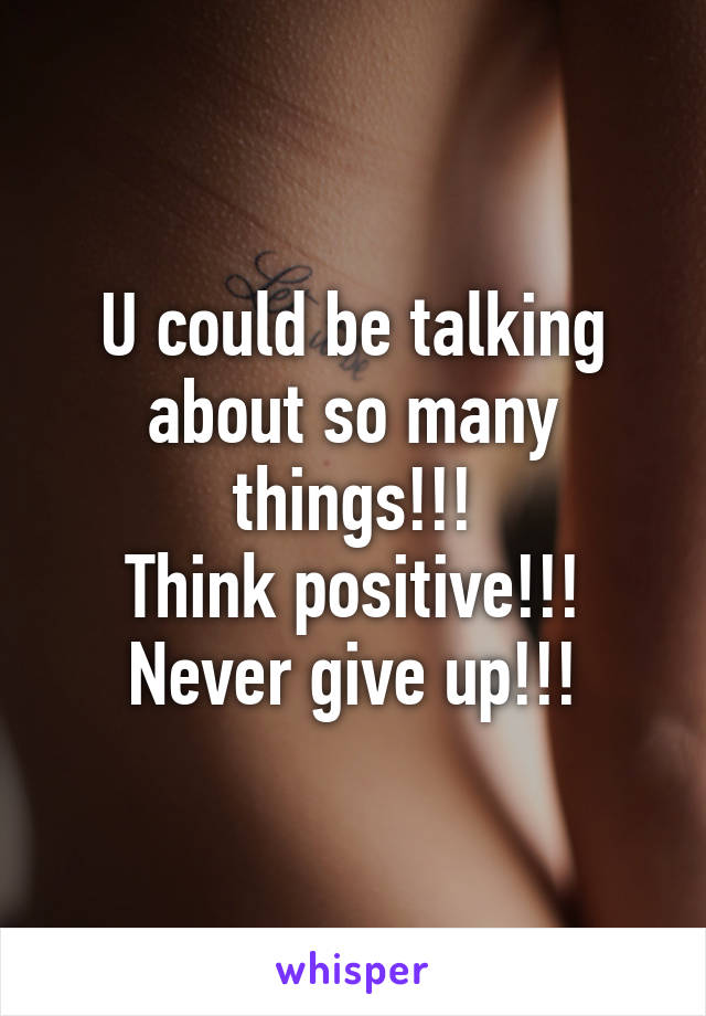 U could be talking about so many things!!!
Think positive!!!
Never give up!!!