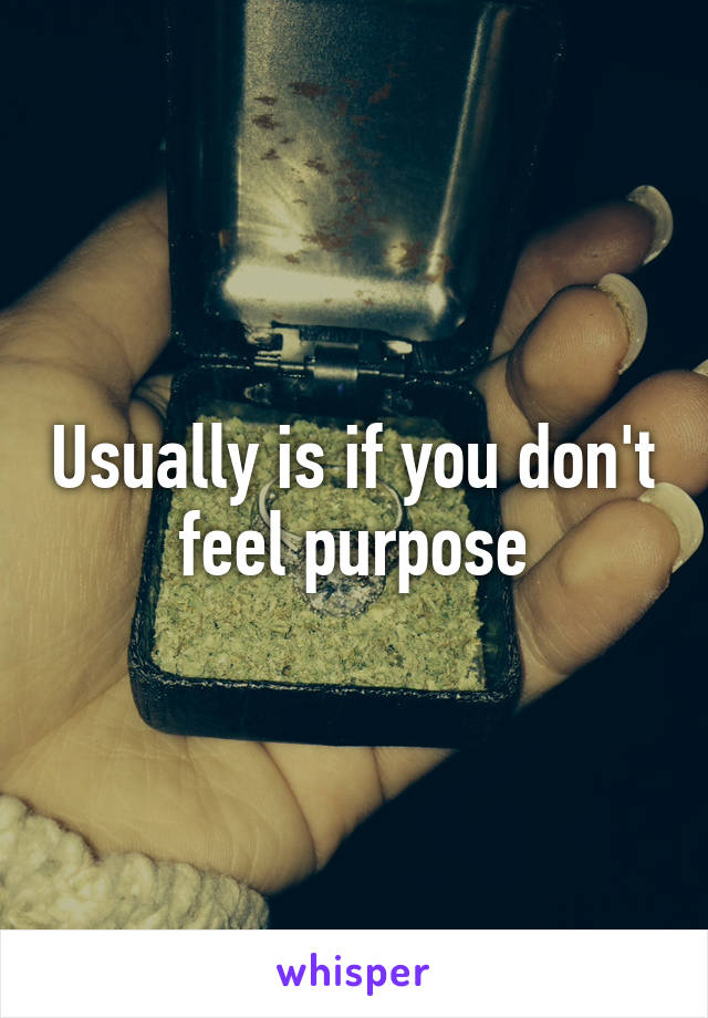 Usually is if you don't feel purpose