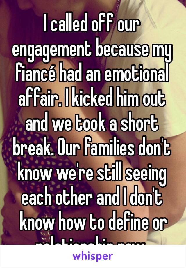 I called off our 
engagement because my fiancé had an emotional affair. I kicked him out 
and we took a short 
break. Our families don't know we're still seeing 
each other and I don't
 know how to define or relationship now. 