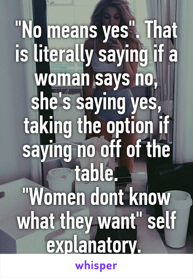 "No means yes". That is literally saying if a woman says no, she's saying yes, taking the option if saying no off of the table.
"Women dont know what they want" self explanatory. 