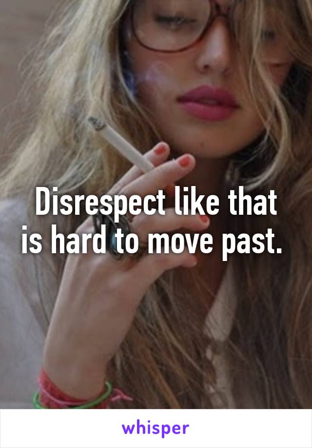 Disrespect like that is hard to move past. 