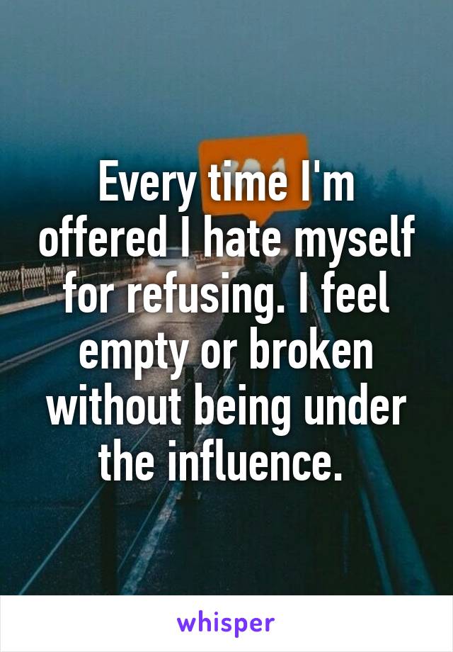 Every time I'm offered I hate myself for refusing. I feel empty or broken without being under the influence. 