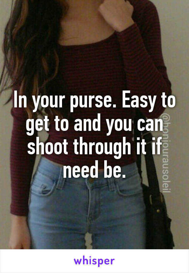 In your purse. Easy to get to and you can shoot through it if need be.