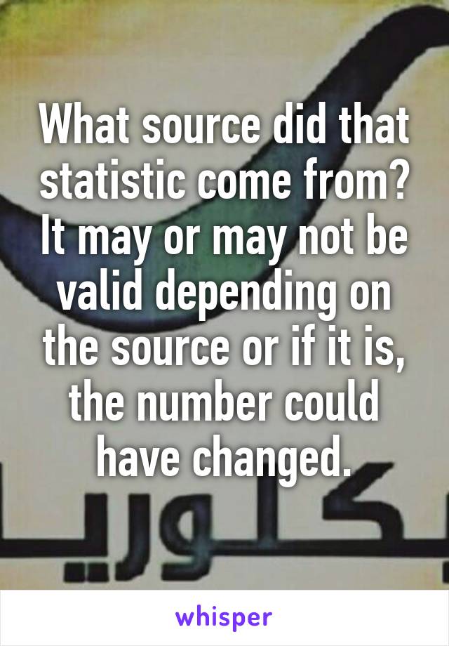 What source did that statistic come from? It may or may not be valid depending on the source or if it is, the number could have changed.
