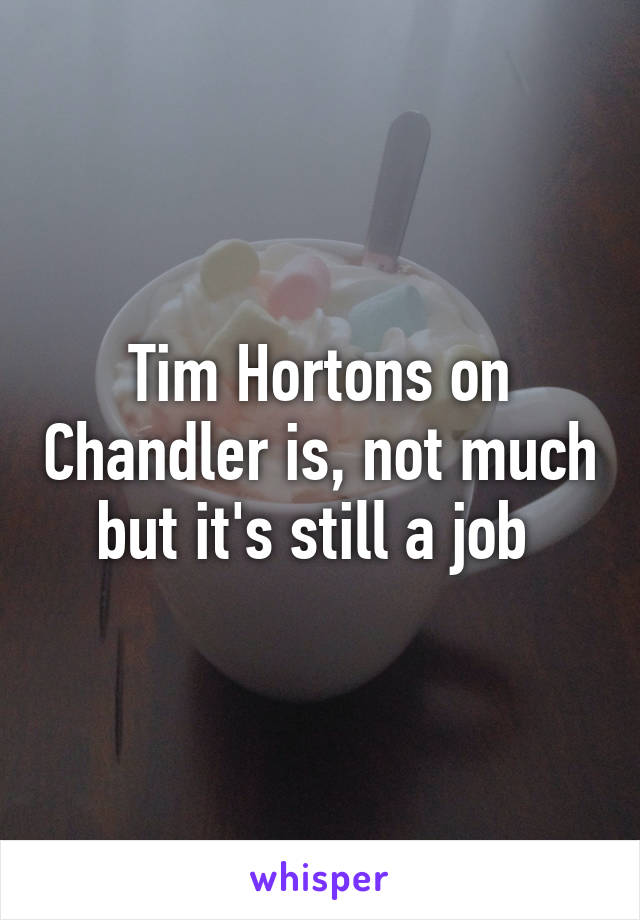 Tim Hortons on Chandler is, not much but it's still a job 