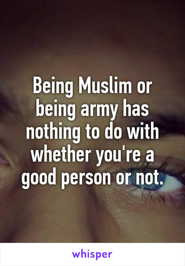 Being Muslim or being army has nothing to do with whether you're a good person or not.