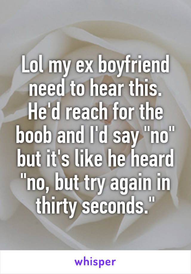 Lol my ex boyfriend need to hear this. He'd reach for the boob and I'd say "no" but it's like he heard "no, but try again in thirty seconds."