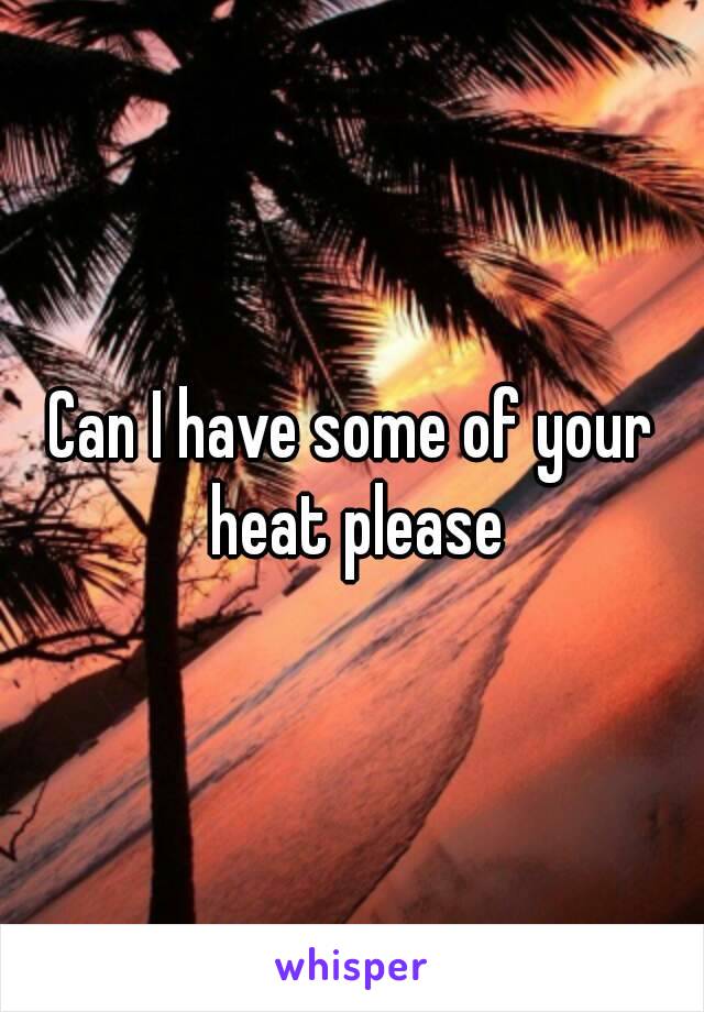 Can I have some of your heat please