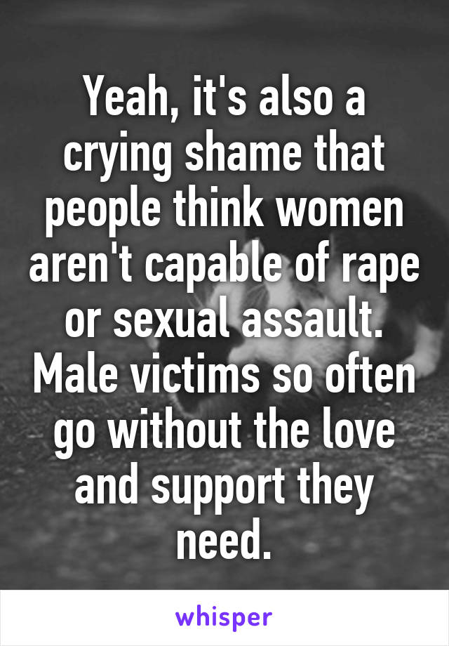 Yeah, it's also a crying shame that people think women aren't capable of rape or sexual assault. Male victims so often go without the love and support they need.