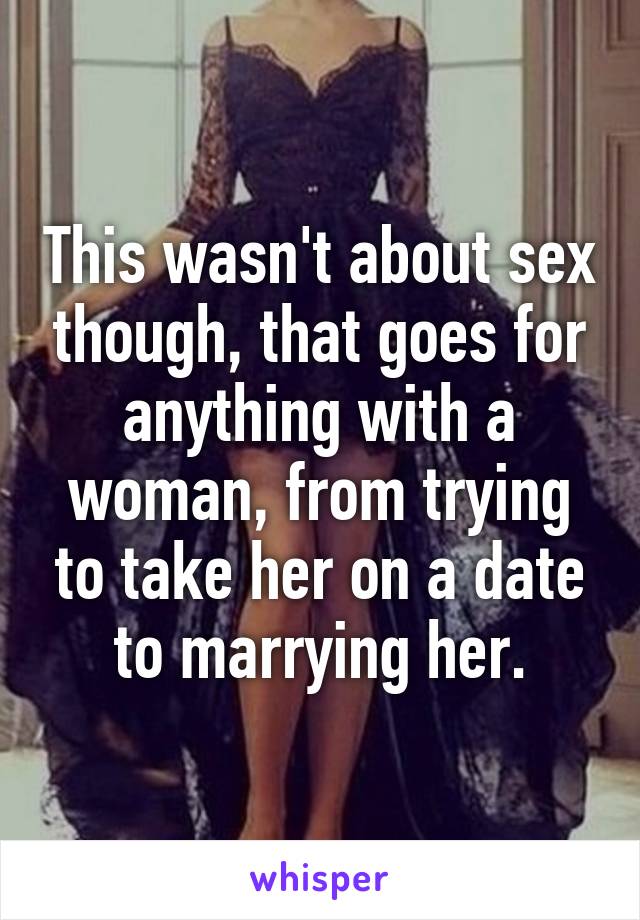 This wasn't about sex though, that goes for anything with a woman, from trying to take her on a date to marrying her.