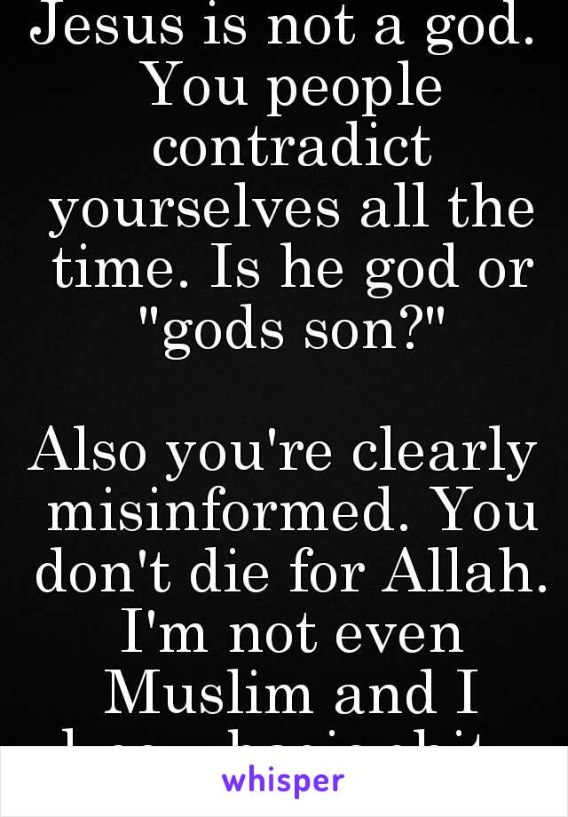 Jesus is not a god. You people contradict yourselves all the time. Is he god or "gods son?"

Also you're clearly misinformed. You don't die for Allah. I'm not even Muslim and I know basic shit. 