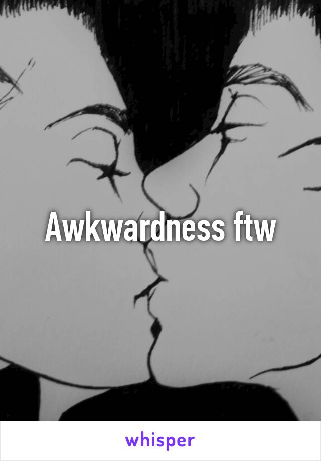 Awkwardness ftw