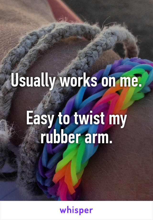 Usually works on me. 
Easy to twist my rubber arm.