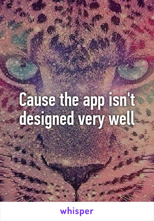 Cause the app isn't designed very well