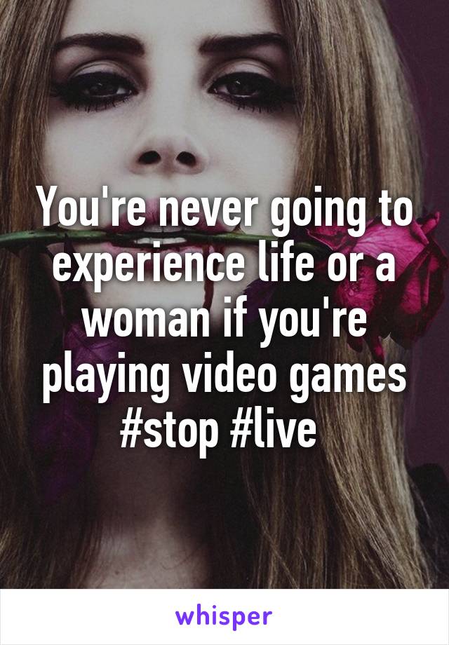 You're never going to experience life or a woman if you're playing video games #stop #live 