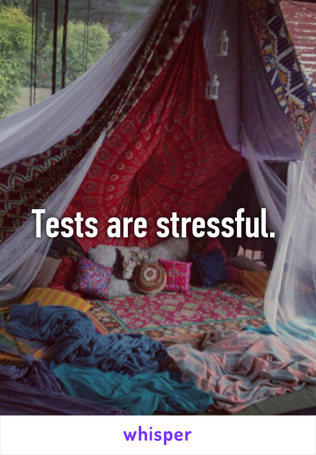 Tests are stressful. 