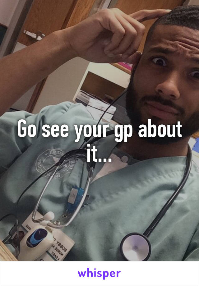 Go see your gp about it...