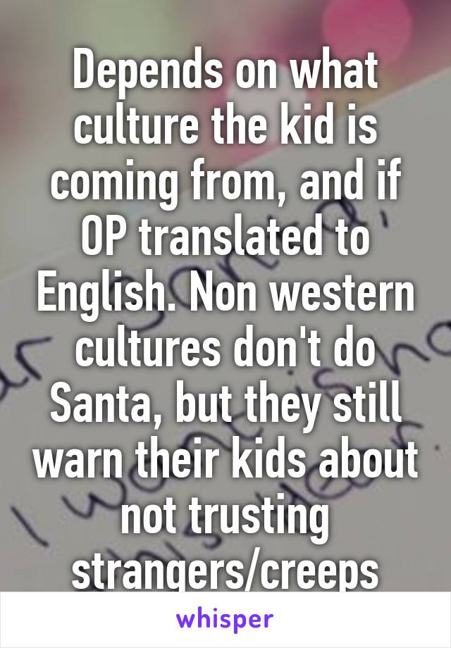 Depends on what culture the kid is coming from, and if OP translated to English. Non western cultures don't do Santa, but they still warn their kids about not trusting strangers/creeps