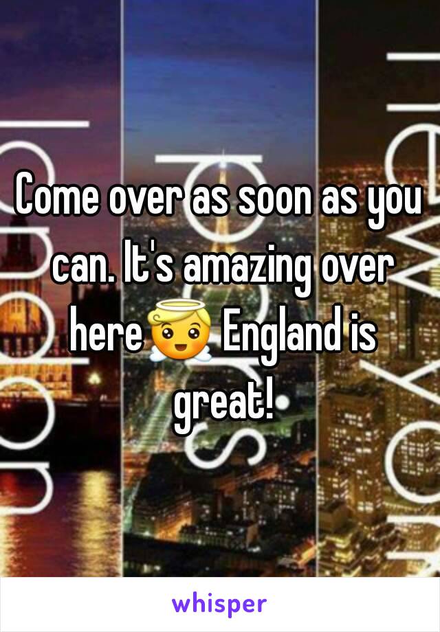 Come over as soon as you can. It's amazing over here😇 England is great!