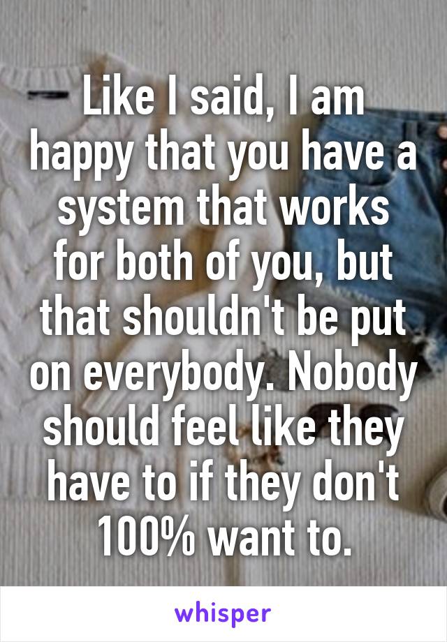 Like I said, I am happy that you have a system that works for both of you, but that shouldn't be put on everybody. Nobody should feel like they have to if they don't 100% want to.