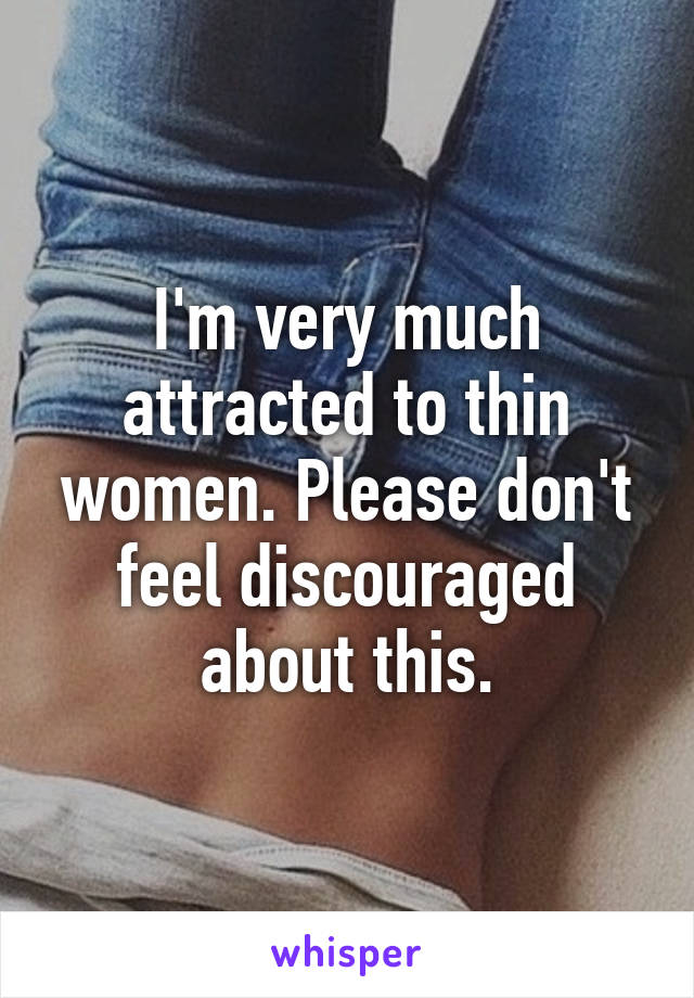 I'm very much attracted to thin women. Please don't feel discouraged about this.