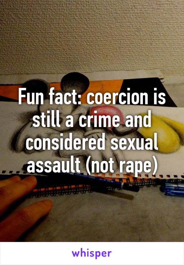 Fun fact: coercion is still a crime and considered sexual assault (not rape)