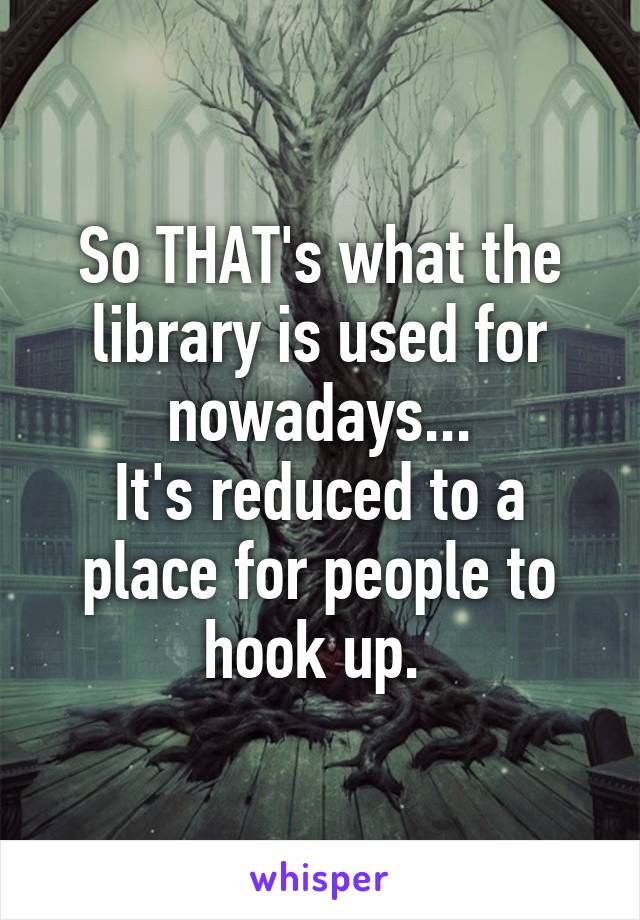 So THAT's what the library is used for nowadays...
It's reduced to a place for people to hook up. 