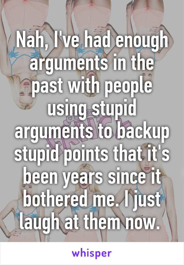 Nah, I've had enough arguments in the past with people using stupid arguments to backup stupid points that it's been years since it bothered me. I just laugh at them now. 