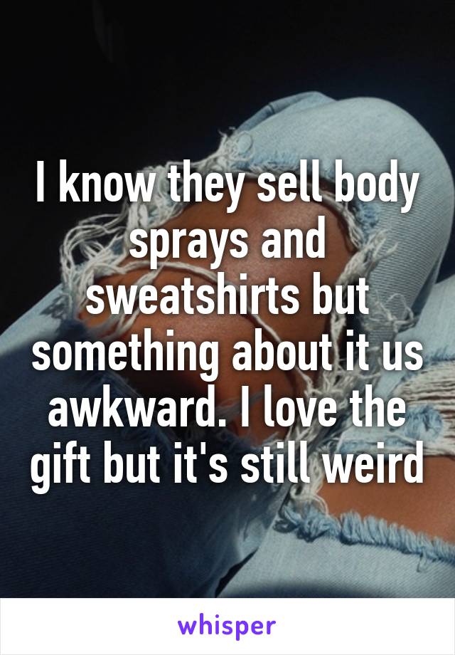 I know they sell body sprays and sweatshirts but something about it us awkward. I love the gift but it's still weird