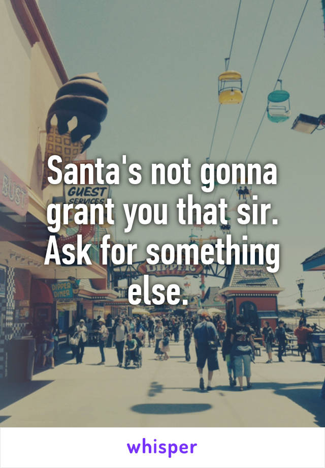 Santa's not gonna grant you that sir. Ask for something else. 