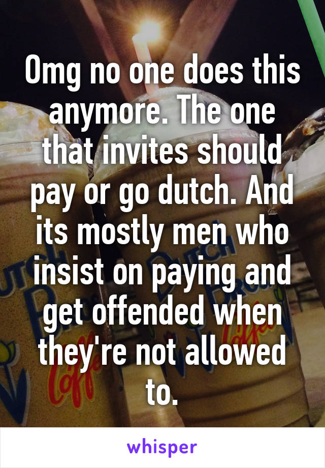 Omg no one does this anymore. The one that invites should pay or go dutch. And its mostly men who insist on paying and get offended when they're not allowed to.