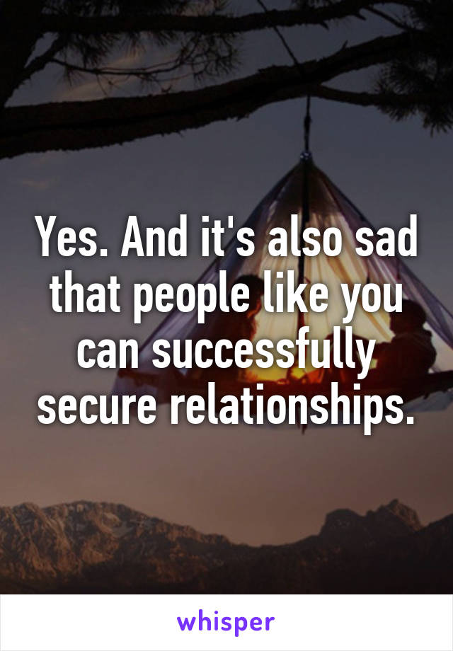 Yes. And it's also sad that people like you can successfully secure relationships.