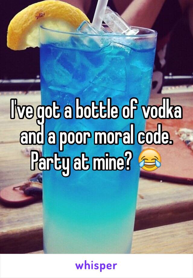 I've got a bottle of vodka and a poor moral code. Party at mine? 😂