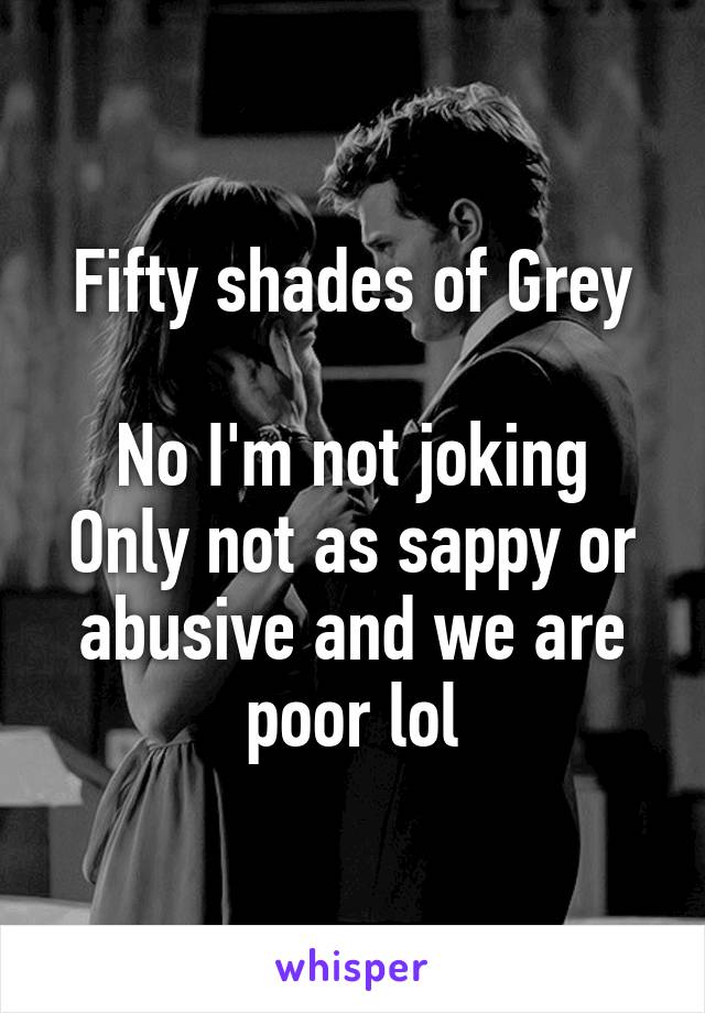 Fifty shades of Grey

No I'm not joking
Only not as sappy or abusive and we are poor lol