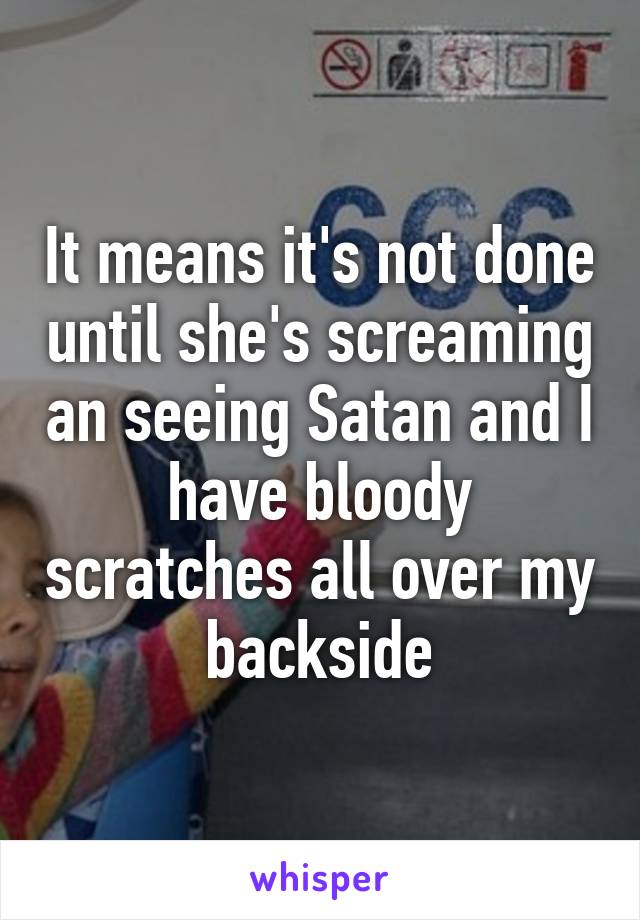 It means it's not done until she's screaming an seeing Satan and I have bloody scratches all over my backside