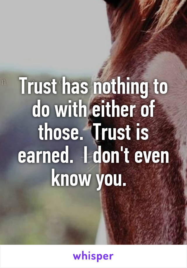 Trust has nothing to do with either of those.  Trust is earned.  I don't even know you.  