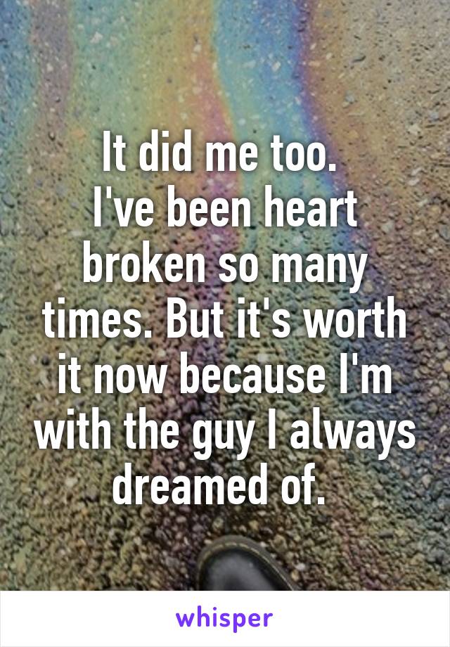 It did me too. 
I've been heart broken so many times. But it's worth it now because I'm with the guy I always dreamed of. 