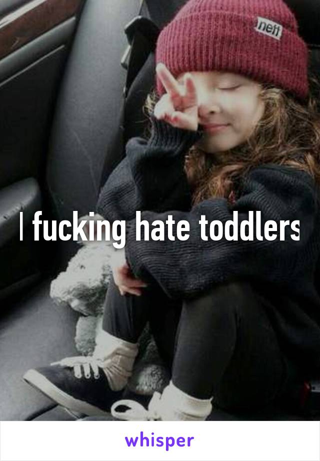 I fucking hate toddlers