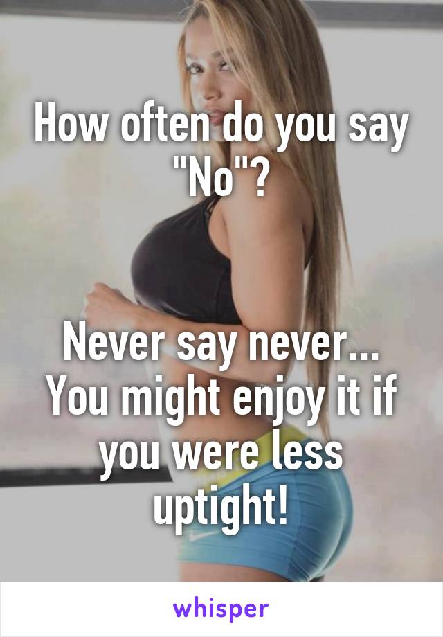 How often do you say "No"?


Never say never... You might enjoy it if you were less uptight!